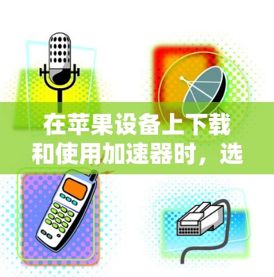 在苹果设备上下载和使用加速器时，选择合适的加速工具取决于你的具体需求和预算。以下是一些推荐的工具，涵盖了多种需求和功能