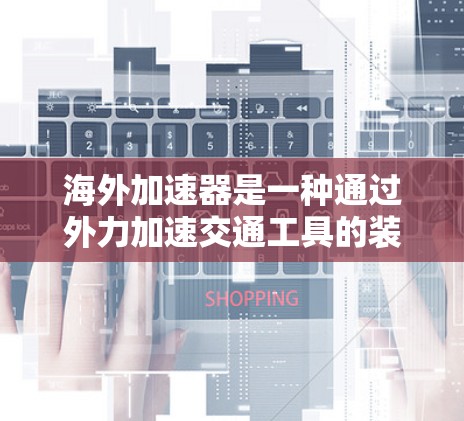 海外加速器是一种通过外力加速交通工具的装置，广泛应用于飞机、汽车等多种交通工具。以下是对海外加速器速度分析的详细总结
