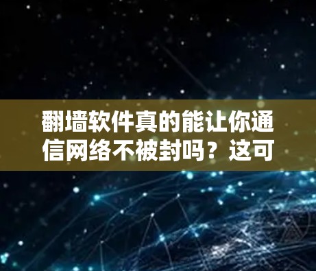 翻墙软件真的能让你通信网络不被封吗？这可是一个让人误解的软件