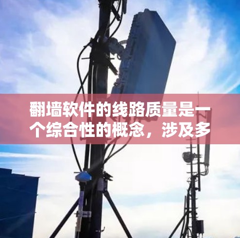 翻墙软件的线路质量是一个综合性的概念，涉及多个因素和测试方法。以下是对线路质量的详细分析和优化建议
