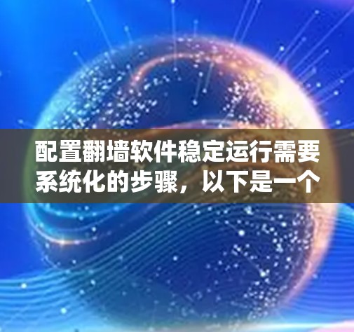 配置翻墙软件稳定运行需要系统化的步骤,以下是一个清晰的指南
